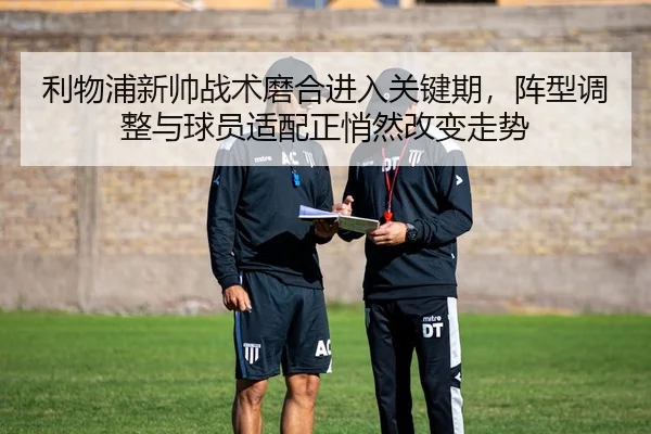 利物浦新帅战术磨合进入关键期，阵型调整与球员适配正悄然改变走势 | huatihui