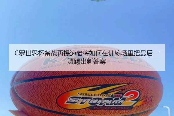 C罗世界杯备战再提速老将如何在训练场里把最后一舞踢出新答案 | huatihui