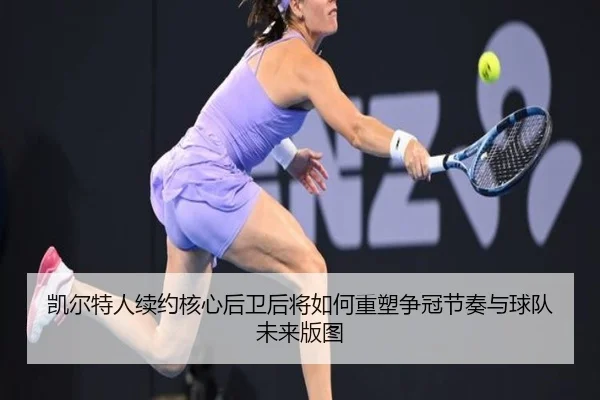 凯尔特人续约核心后卫后将如何重塑争冠节奏与球队未来版图（huatihui）